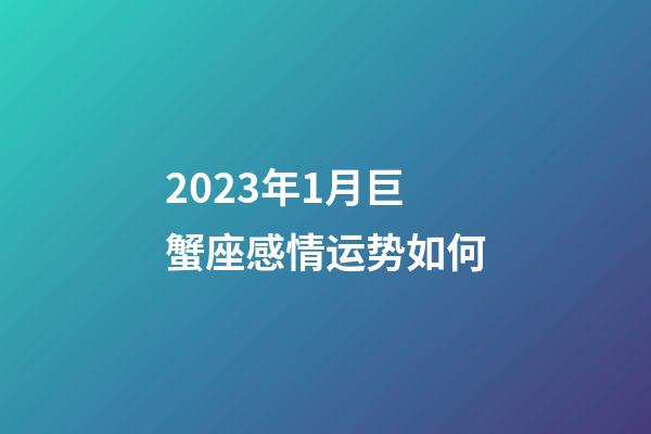 2023年1月巨蟹座感情运势如何-第1张-星座运势-玄机派