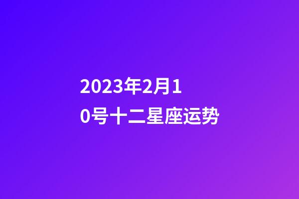 2023年2月10号十二星座运势-第1张-星座运势-玄机派