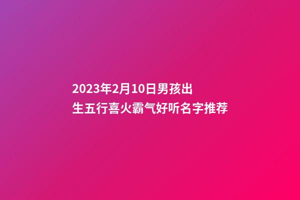 2023年2月10日男孩出生五行喜火霸气好听名字推荐