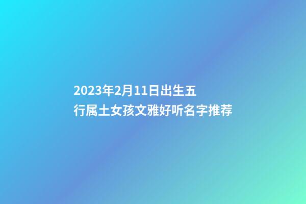 2023年2月11日出生五行属土女孩文雅好听名字推荐