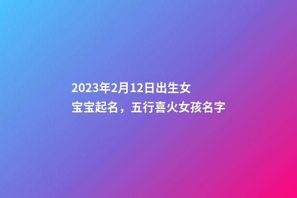 2023年2月12日出生女宝宝起名，五行喜火女孩名字