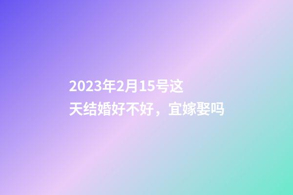2023年2月15号这天结婚好不好，宜嫁娶吗