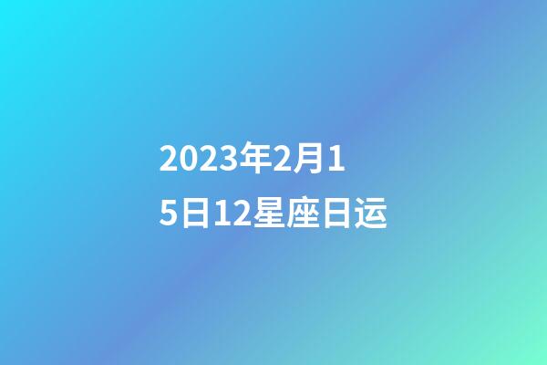2023年2月15日12星座日运-第1张-星座运势-玄机派