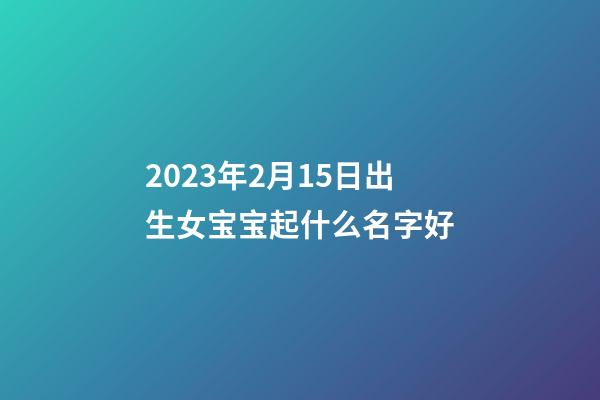 2023年2月15日出生女宝宝起什么名字好