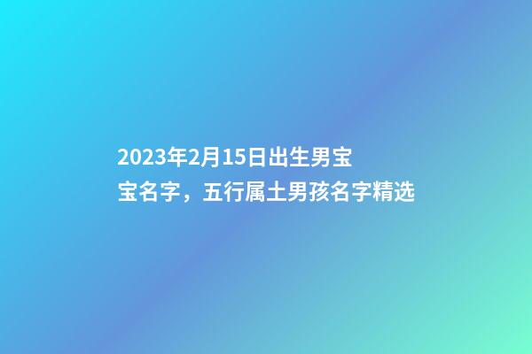 2023年2月15日出生男宝宝名字，五行属土男孩名字精选