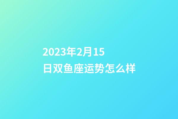 2023年2月15日双鱼座运势怎么样-第1张-星座运势-玄机派