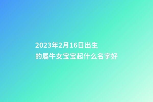 2023年2月16日出生的属牛女宝宝起什么名字好