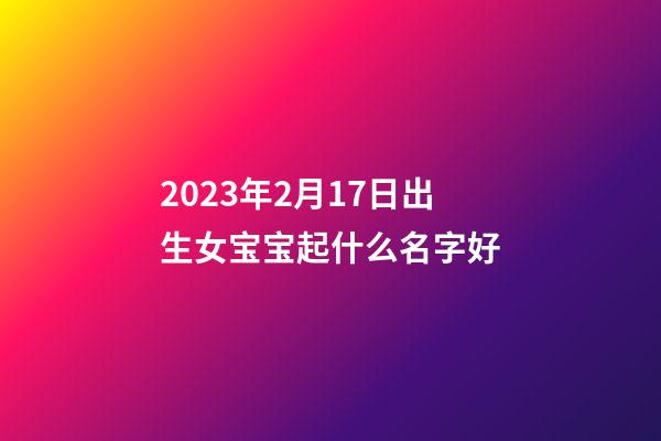 2023年2月17日出生女宝宝起什么名字好