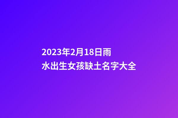 2023年2月18日雨水出生女孩缺土名字大全