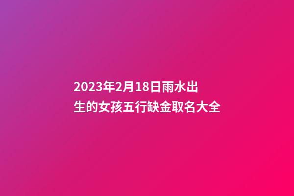 2023年2月18日雨水出生的女孩五行缺金取名大全