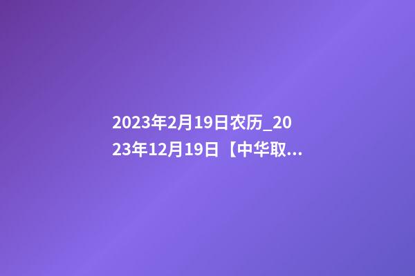 2023年2月19日农历_2023年12月19日【中华取名网】重庆XXX科技发展有限公司签约-第1张-公司起名-玄机派