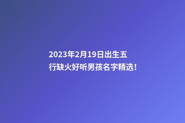 2023年2月19日出生五行缺火好听男孩名字精选！