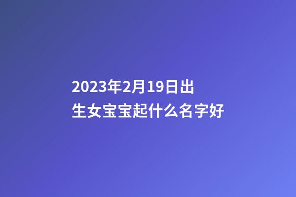 2023年2月19日出生女宝宝起什么名字好