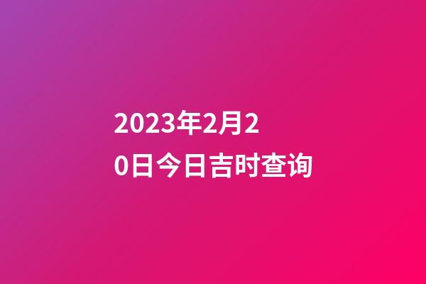 2023年2月20日今日吉时查询