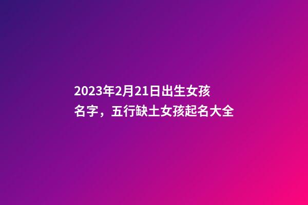 2023年2月21日出生女孩名字，五行缺土女孩起名大全