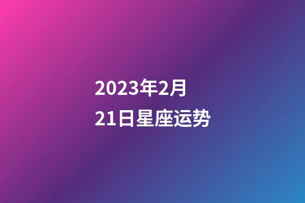 2023年2月21日星座运势-第1张-星座运势-玄机派