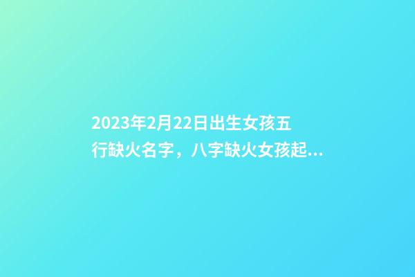 2023年2月22日出生女孩五行缺火名字，八字缺火女孩起名