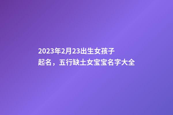 2023年2月23出生女孩子起名，五行缺土女宝宝名字大全