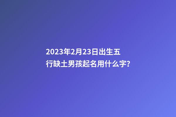 2023年2月23日出生五行缺土男孩起名用什么字？