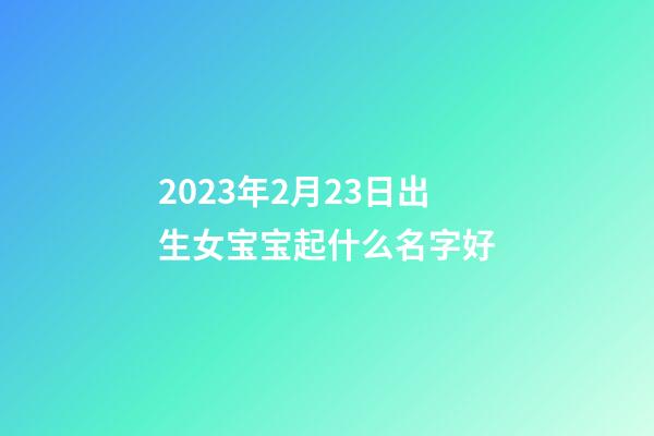 2023年2月23日出生女宝宝起什么名字好