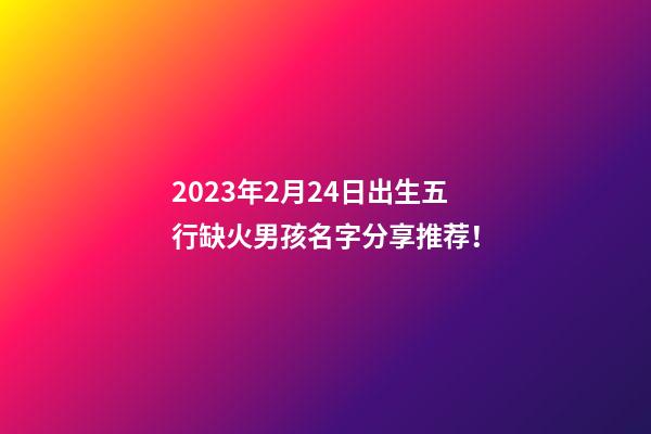 2023年2月24日出生五行缺火男孩名字分享推荐！