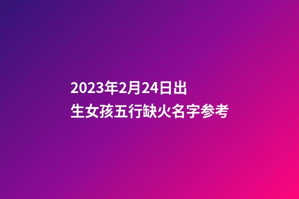 2023年2月24日出生女孩五行缺火名字参考
