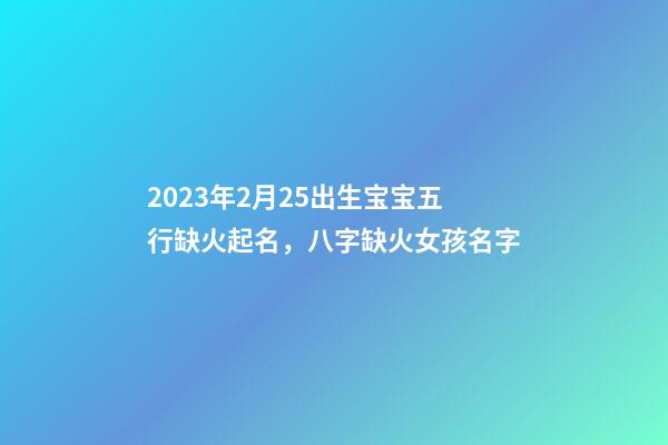 2023年2月25出生宝宝五行缺火起名，八字缺火女孩名字
