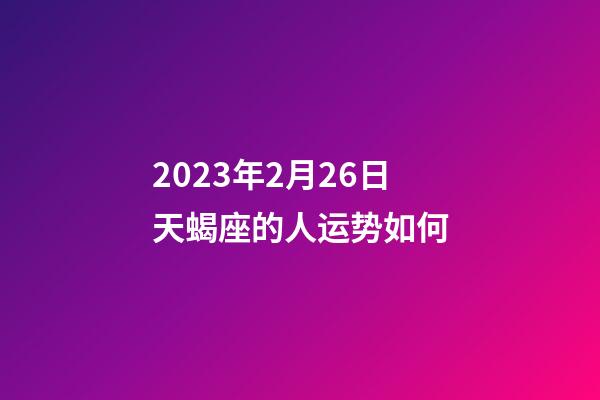 2023年2月26日天蝎座的人运势如何-第1张-星座运势-玄机派