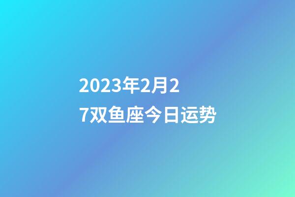2023年2月27双鱼座今日运势-第1张-星座运势-玄机派