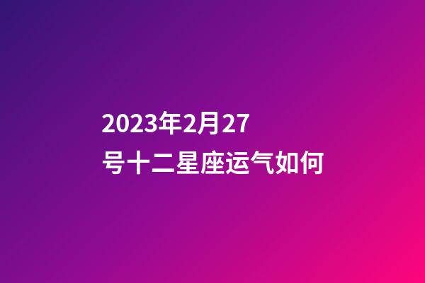 2023年2月27号十二星座运气如何-第1张-星座运势-玄机派