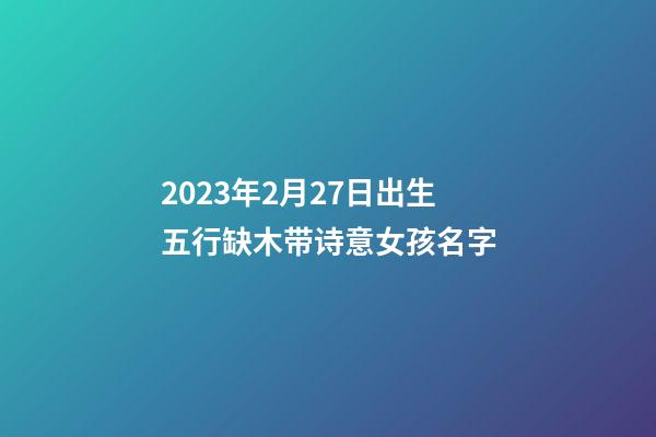 2023年2月27日出生五行缺木带诗意女孩名字