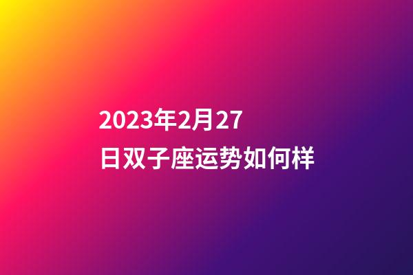 2023年2月27日双子座运势如何样-第1张-星座运势-玄机派