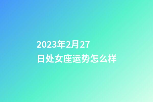 2023年2月27日处女座运势怎么样-第1张-星座运势-玄机派