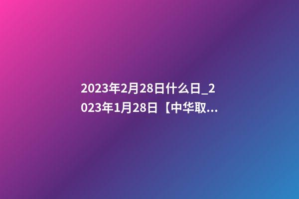 2023年2月28日什么日_2023年1月28日【中华取名网】山东滨州XXX服装有限公司签约-第1张-公司起名-玄机派