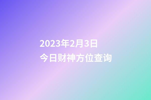 2023年2月3日今日财神方位查询