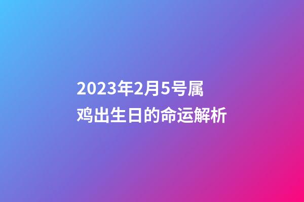 2023年2月5号属鸡出生日的命运解析