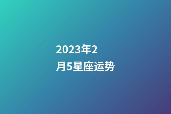 2023年2月5星座运势-第1张-星座运势-玄机派