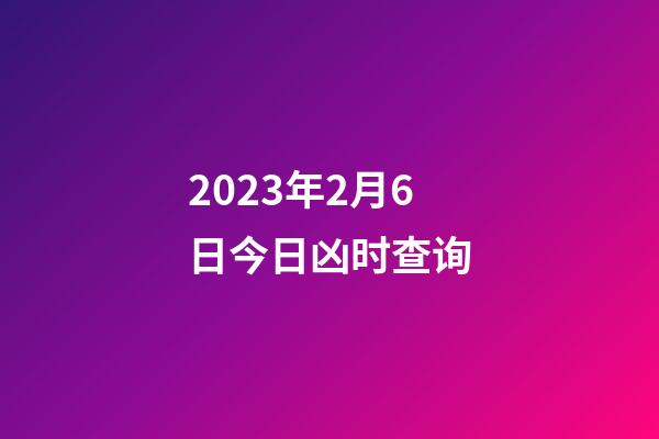 2023年2月6日今日凶时查询
