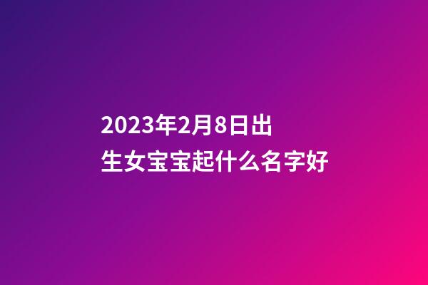2023年2月8日出生女宝宝起什么名字好