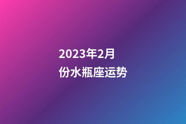 2023年2月份水瓶座运势-第1张-星座运势-玄机派