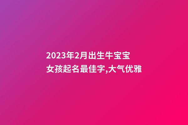 2023年2月出生牛宝宝女孩起名最佳字,大气优雅