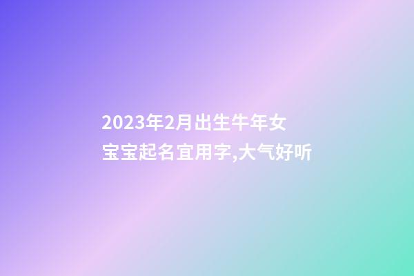 2023年2月出生牛年女宝宝起名宜用字,大气好听