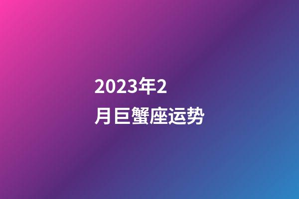 2023年2月巨蟹座运势-第1张-星座运势-玄机派