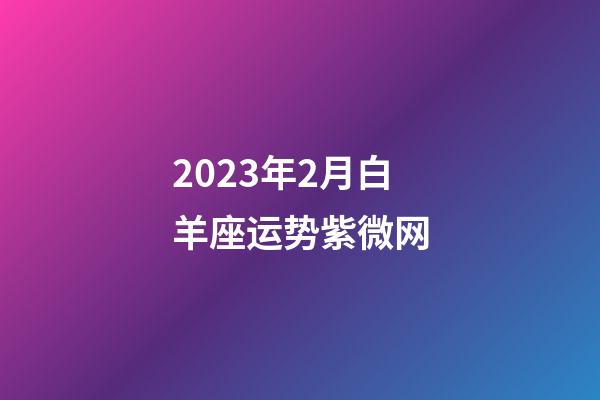 2023年2月白羊座运势紫微网-第1张-星座运势-玄机派