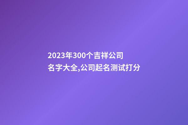 2023年300个吉祥公司名字大全,公司起名测试打分-第1张-公司起名-玄机派