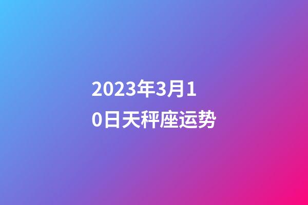 2023年3月10日天秤座运势-第1张-星座运势-玄机派