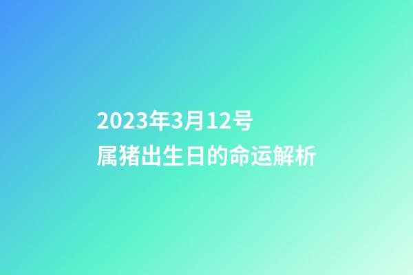 2023年3月12号属猪出生日的命运解析