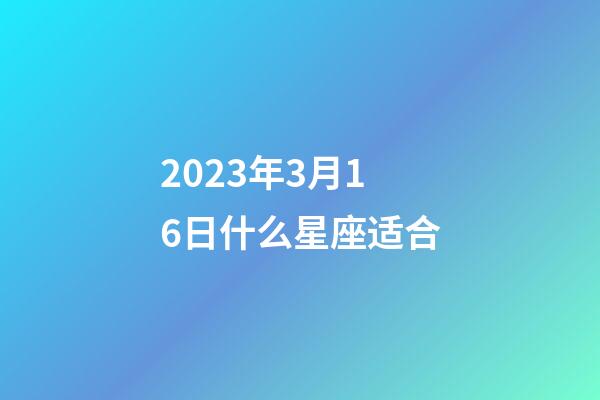 2023年3月16日什么星座适合-第1张-星座运势-玄机派