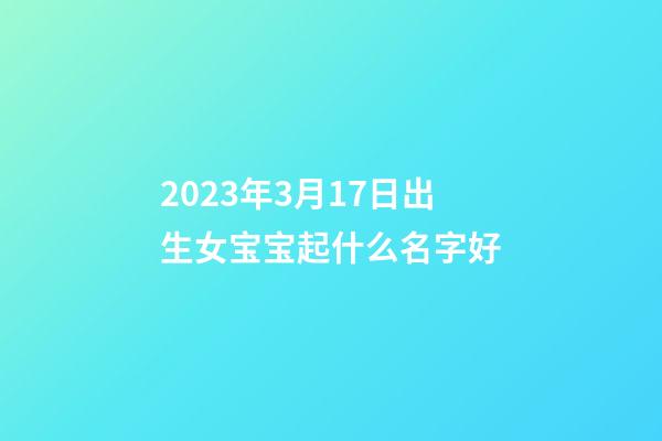 2023年3月17日出生女宝宝起什么名字好
