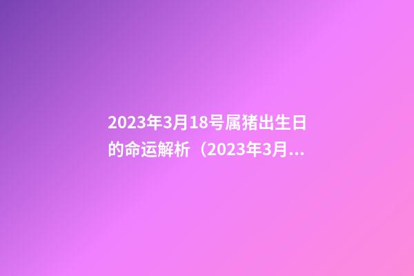 2023年3月18号属猪出生日的命运解析（2023年3月18号属猪出生日的命运解析图）